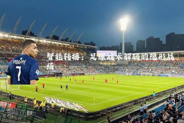 智能转播:足球战术解码的隐形战场