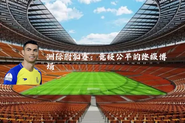 洲际附加赛：竞技公平的终极博弈场
