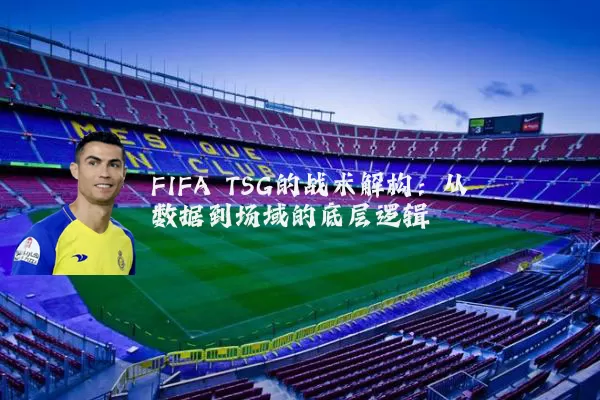 FIFA TSG的战术解构：从数据到场域的底层逻辑