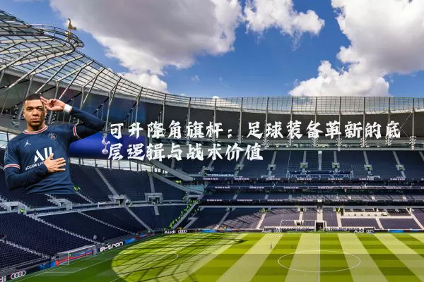 可升降角旗杆:足球装备革新的底层逻辑与战术价值