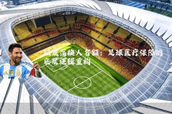 脑震荡换人名额:足球医疗保障的底层逻辑重构