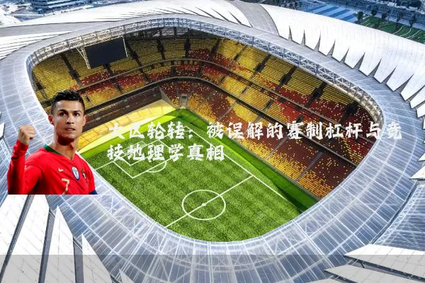 大区轮转:被误解的赛制杠杆与竞技地理学真相