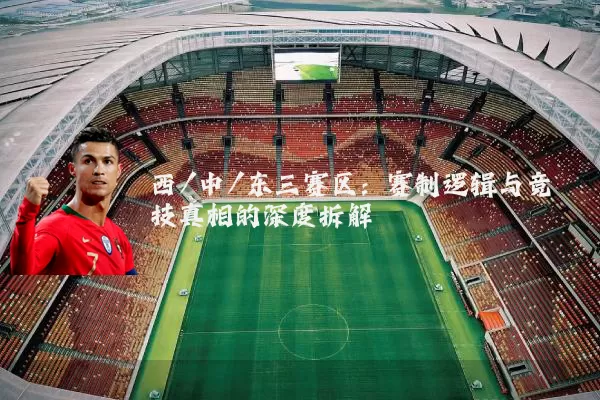 西/中/东三赛区:赛制逻辑与竞技真相的深度拆解