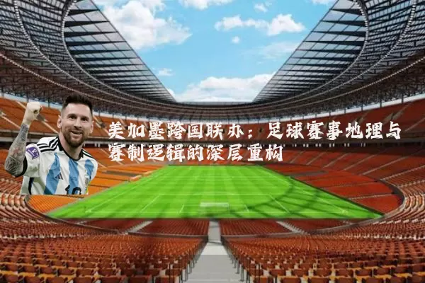 美加墨跨国联办:足球赛事地理与赛制逻辑的深层重构